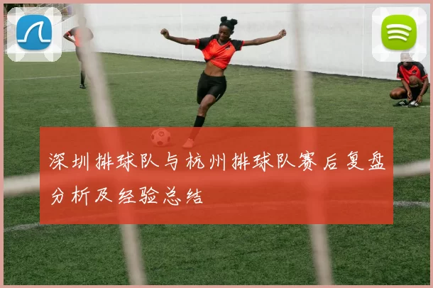 深圳排球队与杭州排球队赛后复盘分析及经验总结